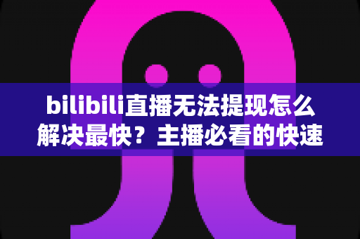 bilibili直播无法提现怎么解决最快？主播必看的快速处理指南与实用技巧