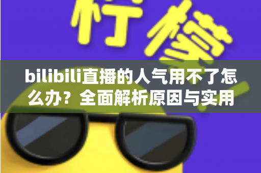 bilibili直播的人气用不了怎么办？全面解析原因与实用解决方案