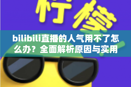 bilibili直播的人气用不了怎么办？全面解析原因与实用解决方案