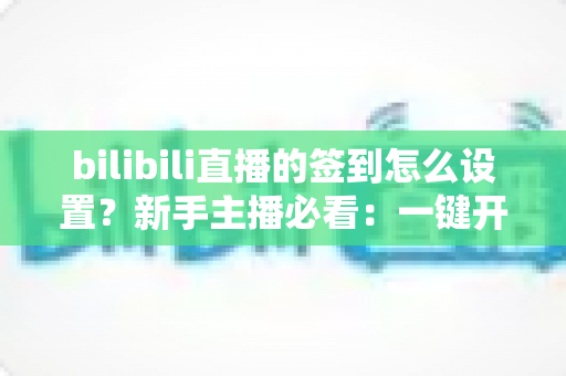 bilibili直播的签到怎么设置?新手主播必看:一键开启签到玩法,快速提升直播间人气与粉丝粘性 bilibili直播的签到怎么设置?新手主播必看:一键开启签到玩法,快速提升直播间人气与粉丝粘性