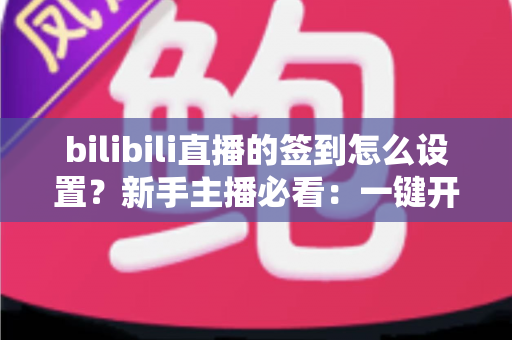 bilibili直播的签到怎么设置?新手主播必看:一键开启签到玩法,快速提升直播间人气与粉丝粘性 bilibili直播的签到怎么设置?新手主播必看:一键开启签到玩法,快速提升直播间人气与粉丝粘性