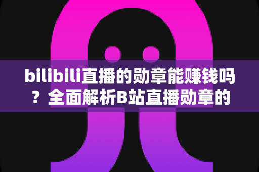 bilibili直播的勋章能赚钱吗？全面解析B站直播勋章的价值与变现真相