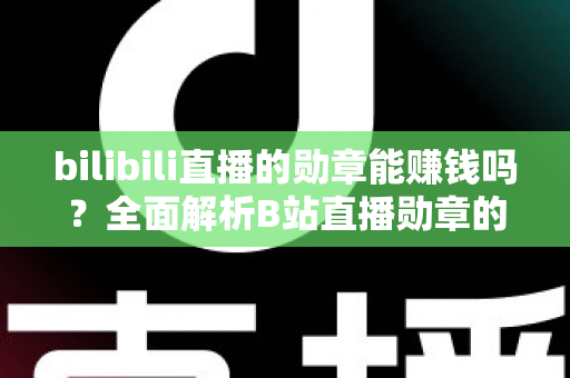 bilibili直播的勋章能赚钱吗？全面解析B站直播勋章的价值与变现真相
