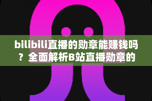 bilibili直播的勋章能赚钱吗？全面解析B站直播勋章的价值与变现真相