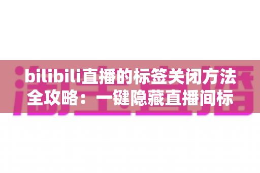bilibili直播的标签关闭方法全攻略:一键隐藏直播间标签,打造清爽纯净的观看体验 bilibili直播的标签关闭方法全攻略:一键隐藏直播间标签,打造清爽纯净的观看体验