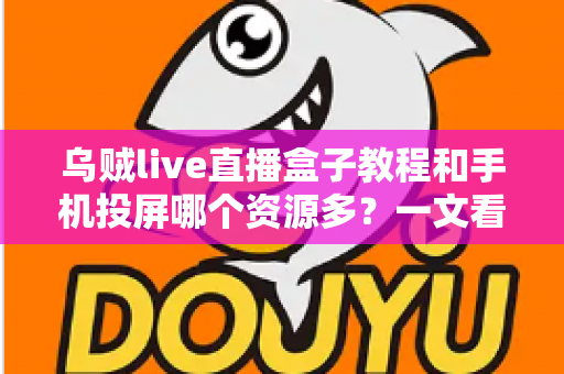 乌贼live直播盒子教程和手机投屏哪个资源多？一文看懂资源数量、画质与体验的终极对比