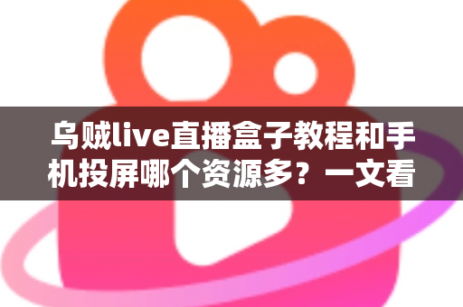 乌贼live直播盒子教程和手机投屏哪个资源多？一文看懂资源数量、画质与体验的终极对比