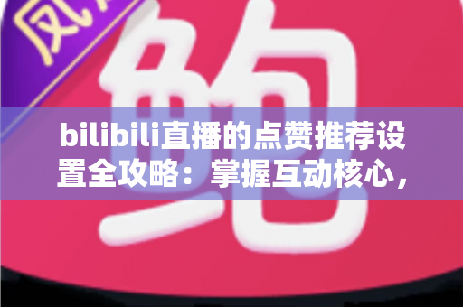 bilibili直播的点赞推荐设置全攻略：掌握互动核心，让直播间人气飞速增长的实用指南