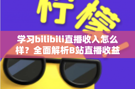 学习bilibili直播收入怎么样?全面解析B站直播收益构成与新人变现指南 学习bilibili直播收入怎么样?全面解析B站直播收益构成与新人变现指南