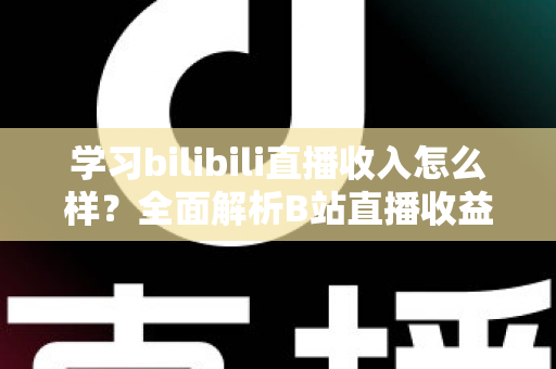 学习bilibili直播收入怎么样?全面解析B站直播收益构成与新人变现指南 学习bilibili直播收入怎么样?全面解析B站直播收益构成与新人变现指南