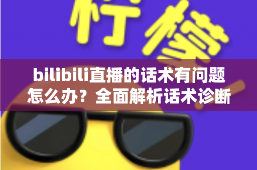bilibili直播的话术有问题怎么办?全面解析话术诊断与优化技巧,助你快速提升直播间人气与留存 bilibili直播的话术有问题怎么办?全面解析话术诊断与优化技巧,助你快速提升直播间人气与留存