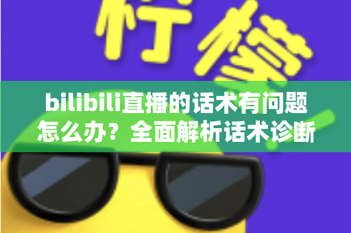 bilibili直播的话术有问题怎么办?全面解析话术诊断与优化技巧,助你快速提升直播间人气与留存 bilibili直播的话术有问题怎么办?全面解析话术诊断与优化技巧,助你快速提升直播间人气与留存