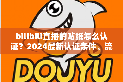 bilibili直播的贴纸怎么认证？2024最新认证条件、流程与避坑指南全解析