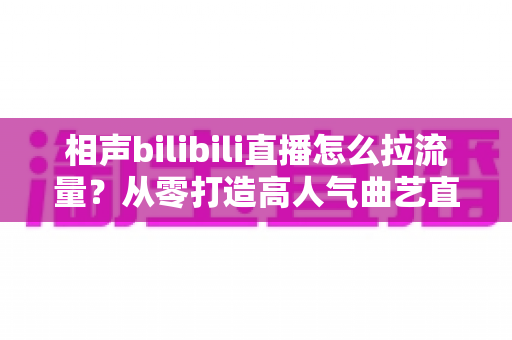 相声bilibili直播怎么拉流量?从零打造高人气曲艺直播间的实战指南 相声bilibili直播怎么拉流量?从零打造高人气曲艺直播间的实战指南