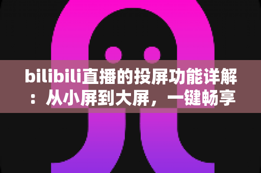 bilibili直播的投屏功能详解：从小屏到大屏，一键畅享高清直播的完整攻略