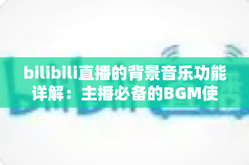 bilibili直播的背景音乐功能详解：主播必备的BGM使用指南与实战技巧