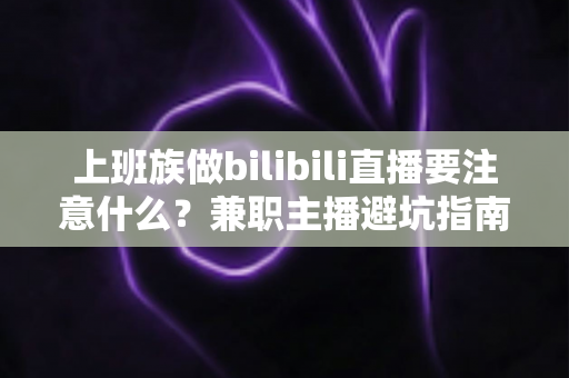 上班族做bilibili直播要注意什么？兼职主播避坑指南，助你主业副业双丰收