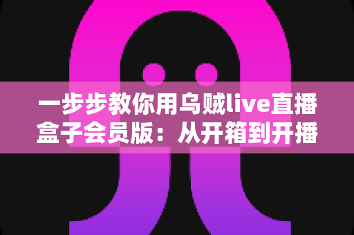 一步步教你用乌贼live直播盒子会员版：从开箱到开播的完整实战指南