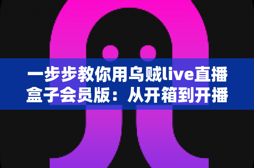 一步步教你用乌贼live直播盒子会员版：从开箱到开播的完整实战指南
