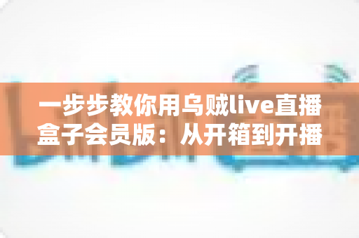 一步步教你用乌贼live直播盒子会员版：从开箱到开播的完整实战指南