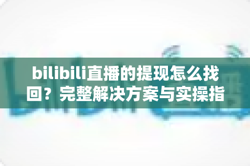 bilibili直播的提现怎么找回？完整解决方案与实操指南助您快速追回收益