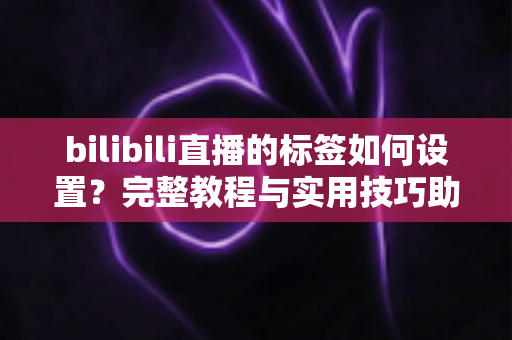 bilibili直播的标签如何设置？完整教程与实用技巧助你提升直播间曝光度