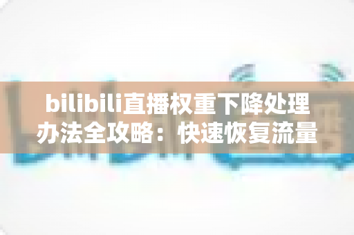 bilibili直播权重下降处理办法全攻略：快速恢复流量与推荐的核心秘诀
