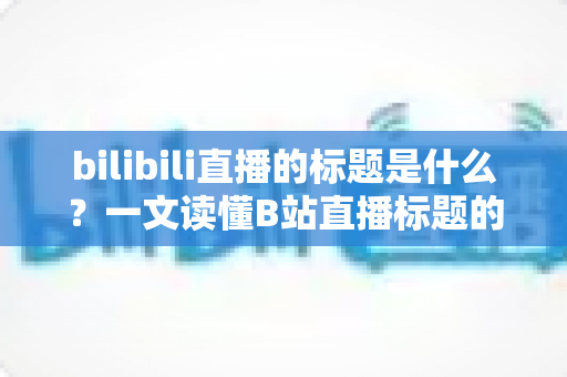 bilibili直播的标题是什么?一文读懂B站直播标题的定义、作用与优化技巧 bilibili直播的标题是什么?一文读懂B站直播标题的定义、作用与优化技巧