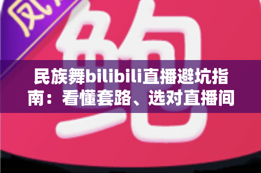 民族舞bilibili直播避坑指南:看懂套路、选对直播间,从入门到进阶的全方位防踩雷手册 民族舞bilibili直播避坑指南:看懂套路、选对直播间,从入门到进阶的全方位防踩雷手册