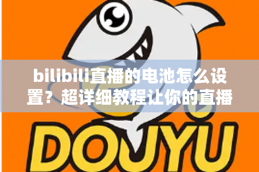 bilibili直播的电池怎么设置？超详细教程让你的直播全程不断电