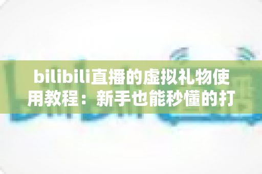 bilibili直播的虚拟礼物使用教程：新手也能秒懂的打赏互动全攻略