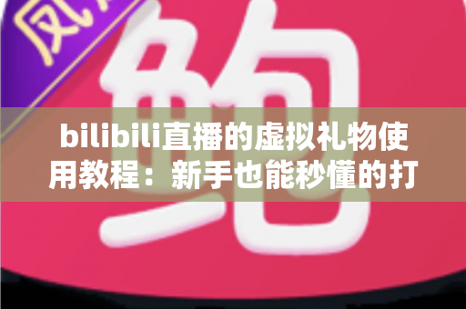 bilibili直播的虚拟礼物使用教程：新手也能秒懂的打赏互动全攻略