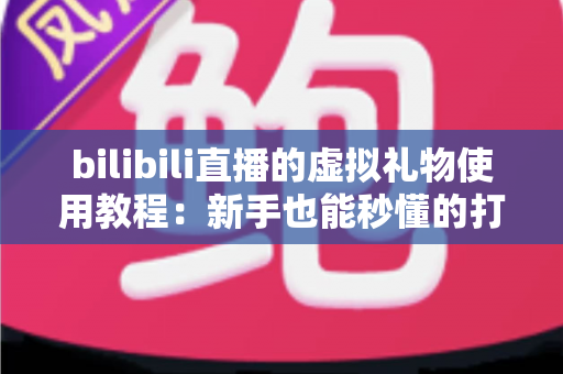 bilibili直播的虚拟礼物使用教程：新手也能秒懂的打赏互动全攻略