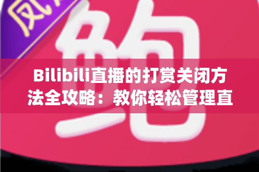 Bilibili直播的打赏关闭方法全攻略：教你轻松管理直播消费，守护钱包与 viewing 体验