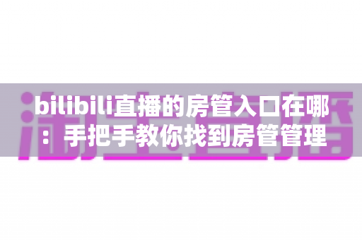 bilibili直播的房管入口在哪：手把手教你找到房管管理入口与权限使用全攻略