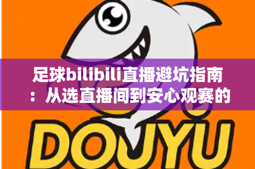 足球bilibili直播避坑指南:从选直播间到安心观赛的全流程实用手册 足球bilibili直播避坑指南:从选直播间到安心观赛的全流程实用手册