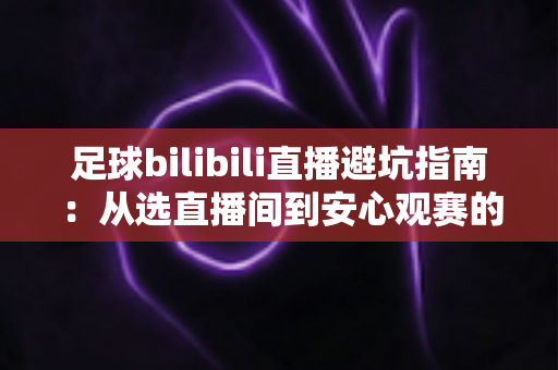足球bilibili直播避坑指南:从选直播间到安心观赛的全流程实用手册 足球bilibili直播避坑指南:从选直播间到安心观赛的全流程实用手册