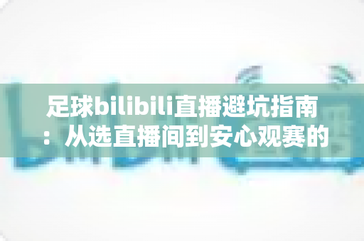 足球bilibili直播避坑指南：从选直播间到安心观赛的全流程实用手册