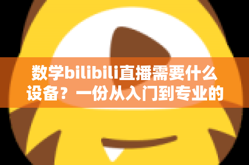 数学bilibili直播需要什么设备？一份从入门到专业的完整配置指南