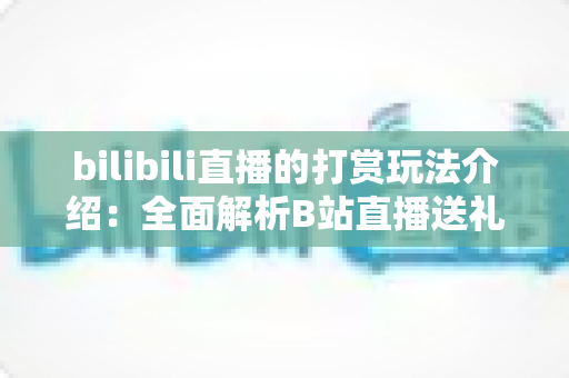 bilibili直播的打赏玩法介绍:全面解析B站直播送礼机制与互动技巧 bilibili直播的打赏玩法介绍:全面解析B站直播送礼机制与互动技巧