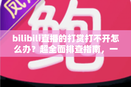 bilibili直播的打赏打不开怎么办?超全面排查指南,一文解决所有打赏故障难题 bilibili直播的打赏打不开怎么办?超全面排查指南,一文解决所有打赏故障难题