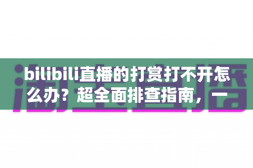 bilibili直播的打赏打不开怎么办？超全面排查指南，一文解决所有打赏故障难题