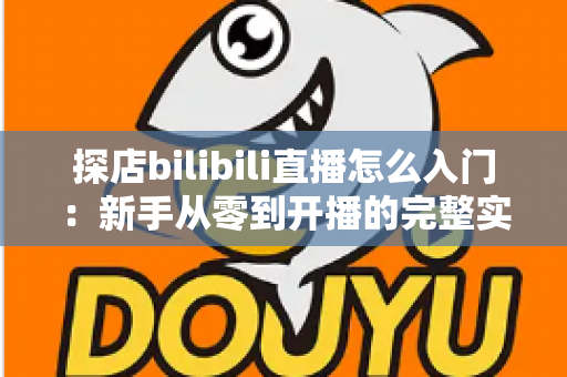探店bilibili直播怎么入门：新手从零到开播的完整实战指南
