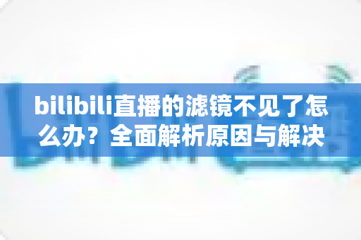 bilibili直播的滤镜不见了怎么办？全面解析原因与解决方法，助你快速恢复美颜效果