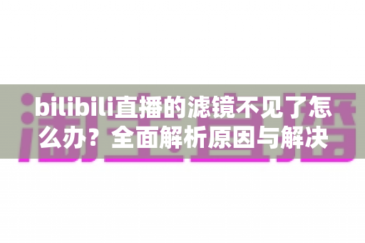 bilibili直播的滤镜不见了怎么办？全面解析原因与解决方法，助你快速恢复美颜效果