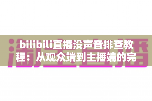 bilibili直播没声音排查教程:从观众端到主播端的完整解决方案 bilibili直播没声音排查教程:从观众端到主播端的完整解决方案