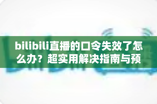bilibili直播的口令失效了怎么办?超实用解决指南与预防技巧全解析 bilibili直播的口令失效了怎么办?超实用解决指南与预防技巧全解析