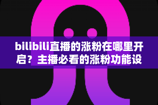 bilibili直播的涨粉在哪里开启？主播必看的涨粉功能设置与实战指南