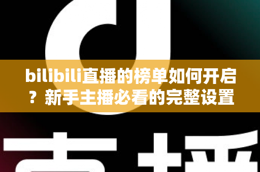 bilibili直播的榜单如何开启?新手主播必看的完整设置教程与人气运营指南 bilibili直播的榜单如何开启?新手主播必看的完整设置教程与人气运营指南