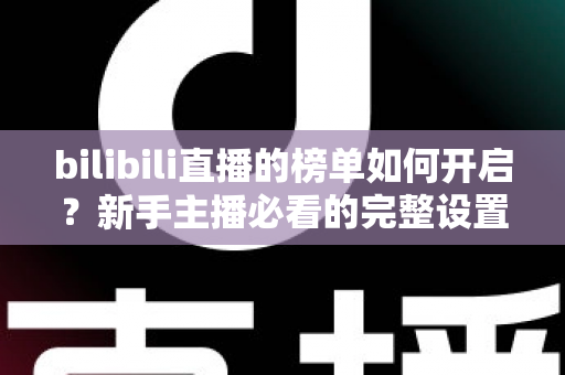 bilibili直播的榜单如何开启?新手主播必看的完整设置教程与人气运营指南 bilibili直播的榜单如何开启?新手主播必看的完整设置教程与人气运营指南